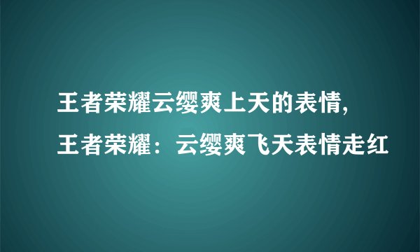 王者荣耀云缨爽上天的表情,王者荣耀：云缨爽飞天表情走红
