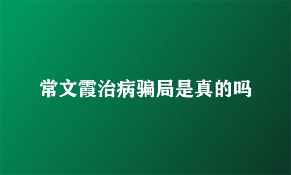 常文霞治病骗局是真的吗
