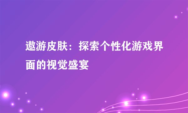 遨游皮肤：探索个性化游戏界面的视觉盛宴