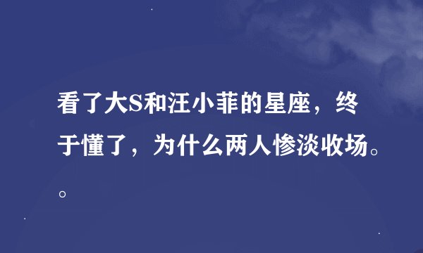 看了大S和汪小菲的星座，终于懂了，为什么两人惨淡收场。。