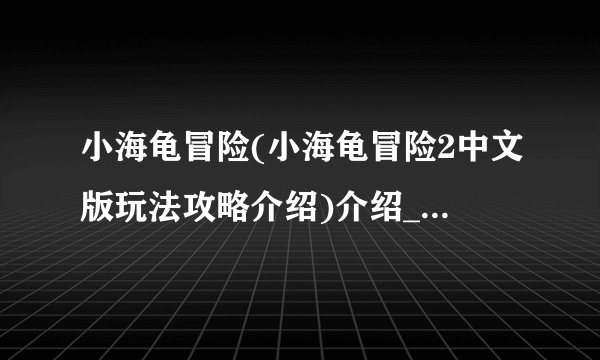 小海龟冒险(小海龟冒险2中文版玩法攻略介绍)介绍_小海龟冒险(小海龟冒险2中文版玩法攻略介绍)是什么