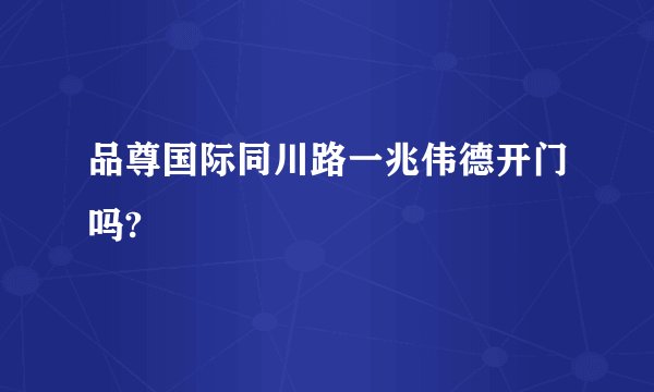 品尊国际同川路一兆伟德开门吗?