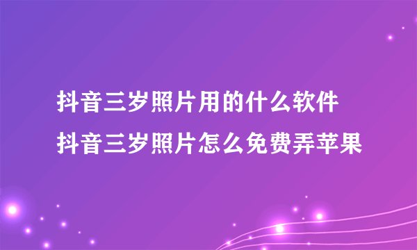 抖音三岁照片用的什么软件 抖音三岁照片怎么免费弄苹果
