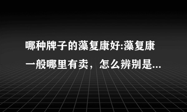 哪种牌子的藻复康好:藻复康一般哪里有卖,怎么辨别是不是正品?