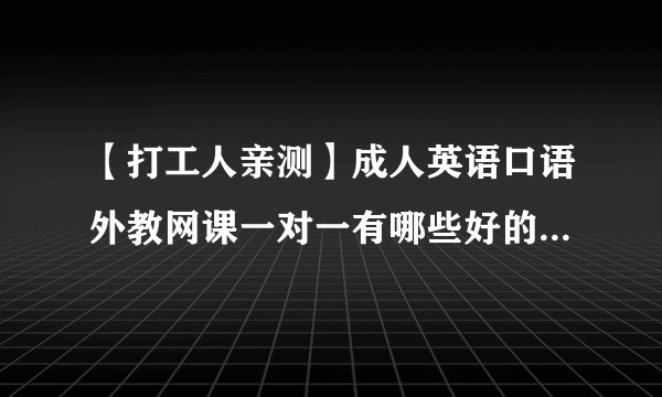 【打工人亲测】成人英语口语外教网课一对一有哪些好的推荐？排行榜前十名哪个评价比较好？收费是多少？