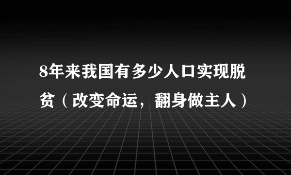 8年来我国有多少人口实现脱贫（改变命运，翻身做主人）