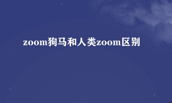 zoom狗马和人类zoom区别