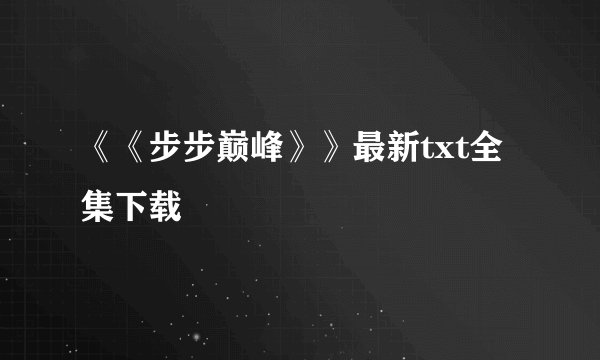 《《步步巅峰》》最新txt全集下载