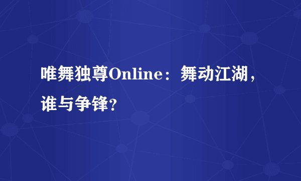 唯舞独尊Online：舞动江湖，谁与争锋？
