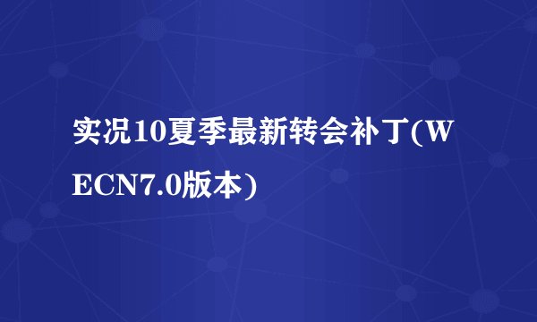 实况10夏季最新转会补丁(WECN7.0版本)