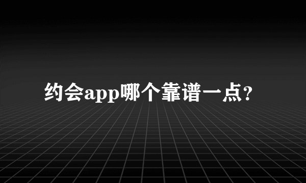 约会app哪个靠谱一点？