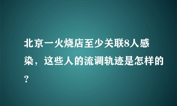 北京一火烧店至少关联8人感染，这些人的流调轨迹是怎样的？