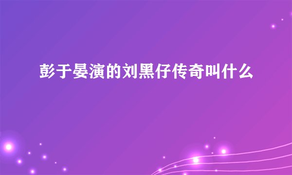 彭于晏演的刘黑仔传奇叫什么