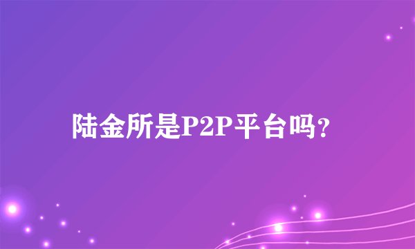 陆金所是P2P平台吗？