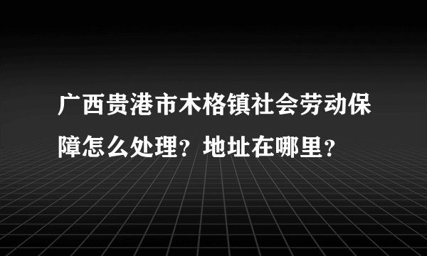 广西贵港市木格镇社会劳动保障怎么处理？地址在哪里？