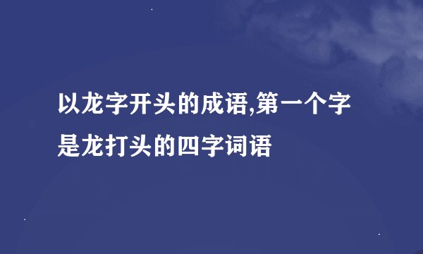 以龙字开头的成语,第一个字是龙打头的四字词语