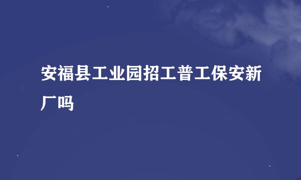 安福县工业园招工普工保安新厂吗