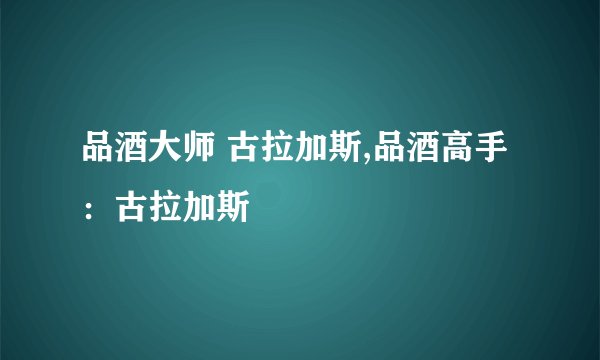 品酒大师 古拉加斯,品酒高手：古拉加斯