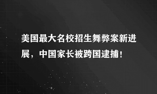 美国最大名校招生舞弊案新进展,中国家长被跨国逮捕!