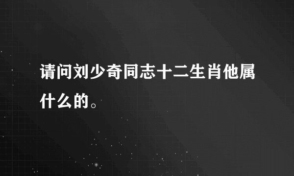 请问刘少奇同志十二生肖他属什么的。