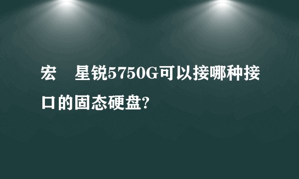 宏碁星锐5750G可以接哪种接口的固态硬盘?