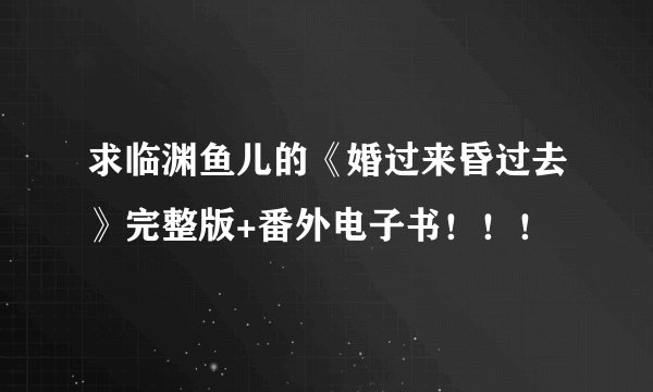 求临渊鱼儿的《婚过来昏过去》完整版+番外电子书！！！