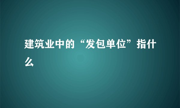建筑业中的“发包单位”指什么