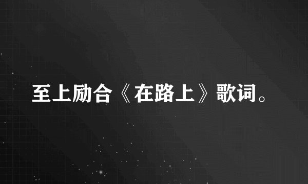 至上励合《在路上》歌词。