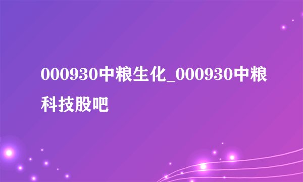 000930中粮生化_000930中粮科技股吧