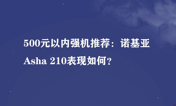 500元以内强机推荐：诺基亚Asha 210表现如何？