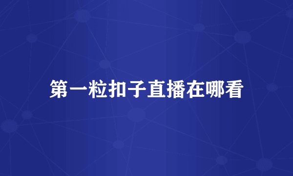 第一粒扣子直播在哪看
