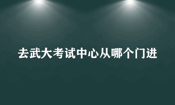 去武大考试中心从哪个门进
