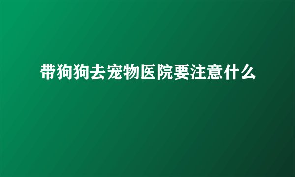 带狗狗去宠物医院要注意什么