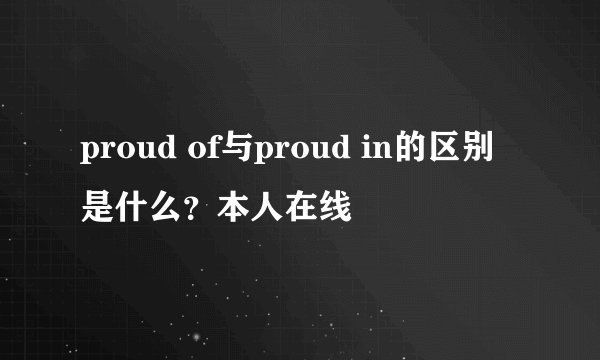 proud of与proud in的区别是什么？本人在线