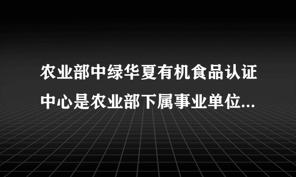 农业部中绿华夏有机食品认证中心是农业部下属事业单位吗？还是个人企业单位？是什么性质？