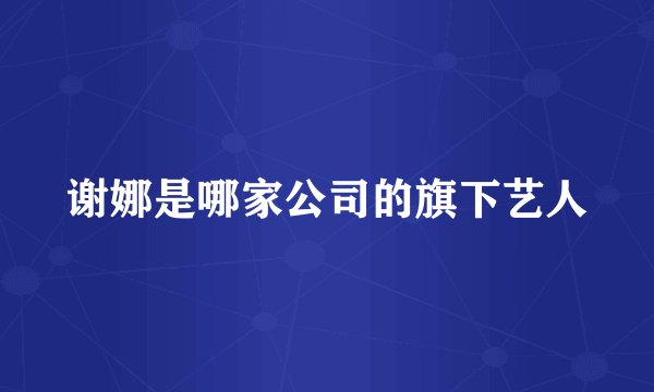 谢娜是哪家公司的旗下艺人