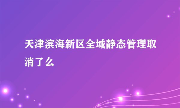 天津滨海新区全域静态管理取消了么
