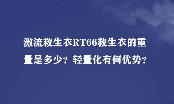 激流救生衣RT66救生衣的重量是多少？轻量化有何优势？
