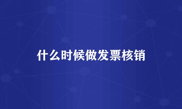 什么时候做发票核销