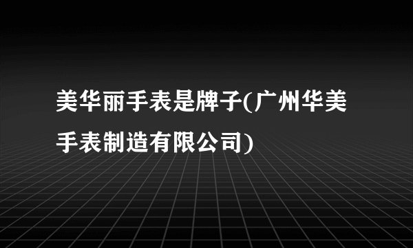 美华丽手表是牌子(广州华美手表制造有限公司)