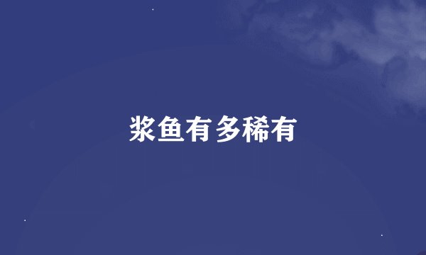 浆鱼有多稀有