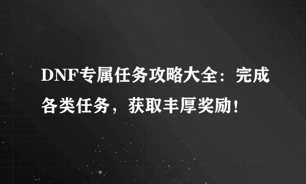 DNF专属任务攻略大全：完成各类任务，获取丰厚奖励！