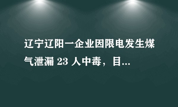 辽宁辽阳一企业因限电发生煤气泄漏 23 人中毒，目前情况如何？为什么限电会导致煤气泄漏？