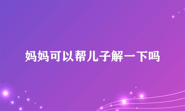 妈妈可以帮儿子解一下吗