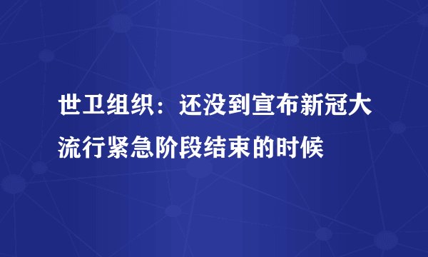 世卫组织：还没到宣布新冠大流行紧急阶段结束的时候