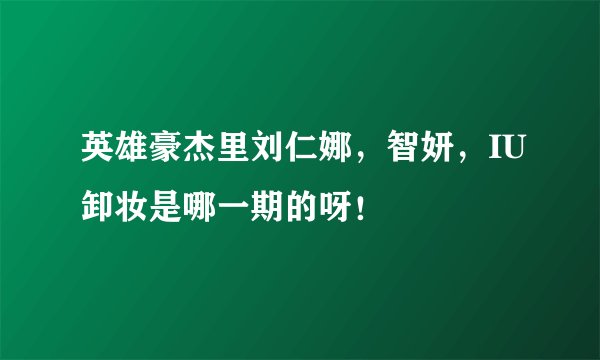 英雄豪杰里刘仁娜，智妍，IU卸妆是哪一期的呀！