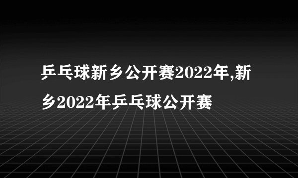乒乓球新乡公开赛2022年,新乡2022年乒乓球公开赛