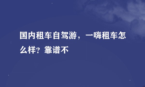 国内租车自驾游，一嗨租车怎么样？靠谱不