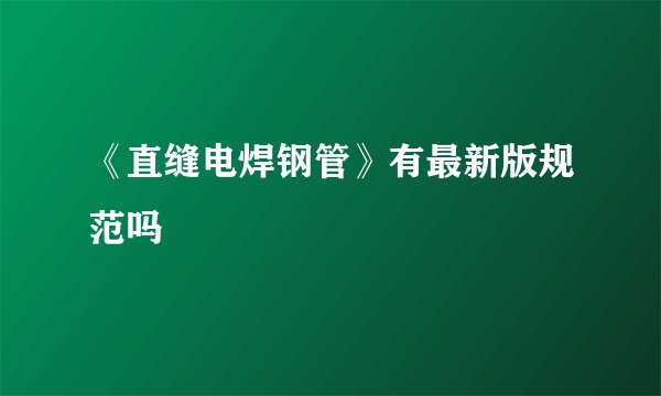 《直缝电焊钢管》有最新版规范吗