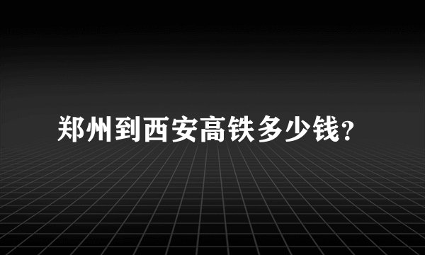 郑州到西安高铁多少钱？